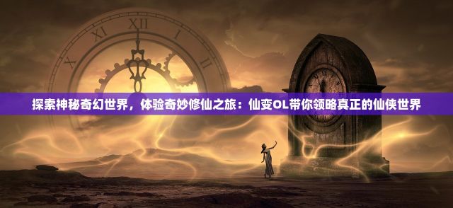 探索神秘奇幻世界，体验奇妙修仙之旅：仙变OL带你领略真正的仙侠世界